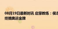 08月19日最新时讯 启蒙教练：侯志慧被选中是因跑得快，终摘奥运金牌