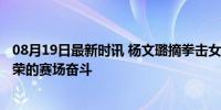 08月19日最新时讯 杨文璐摘拳击女子60公斤级银牌 虽败犹荣的赛场奋斗