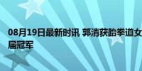 08月19日最新时讯 郭清获跆拳道女子49公斤级银牌 惜败上届冠军