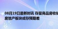 08月19日最新时讯 存量商品房收储力度有望进一步加大，房地产板块或存预期差