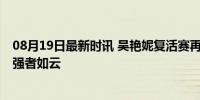 08月19日最新时讯 吴艳妮复活赛再进死亡之组 生理期挑战强者如云