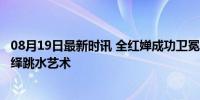 08月19日最新时讯 全红婵成功卫冕 陈芋汐摘银 巅峰对决演绎跳水艺术