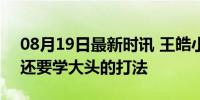 08月19日最新时讯 王皓小儿子喜欢王楚钦 还要学大头的打法