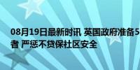 08月19日最新时讯 英国政府准备500个监狱空位关押暴乱者 严惩不贷保社区安全