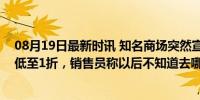 08月19日最新时讯 知名商场突然宣布闭店清仓，多数商品低至1折，销售员称以后不知道去哪