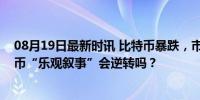 08月19日最新时讯 比特币暴跌，市场信心很受伤，加密货币“乐观叙事”会逆转吗？