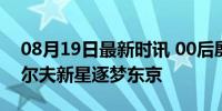 08月19日最新时讯 00后殷若宁首战奥运 高尔夫新星逐梦东京