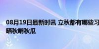 08月19日最新时讯 立秋都有哪些习俗 除了贴秋膘之外还有晒秋啃秋瓜