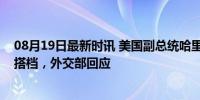 08月19日最新时讯 美国副总统哈里斯选择沃尔兹作为竞选搭档，外交部回应