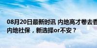 08月20日最新时讯 内地高才卷去香港：有人依然不敢放弃内地社保，新选择or不安？