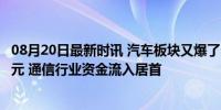 08月20日最新时讯 汽车板块又爆了，龙头获主力出手近7亿元 通信行业资金流入居首