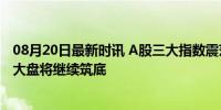 08月20日最新时讯 A股三大指数震荡沪指平收，冲高回落，大盘将继续筑底