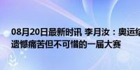 08月20日最新时讯 李月汝：奥运结束给我更多焦虑思考，遗憾痛苦但不可惜的一届大赛