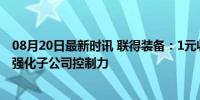 08月20日最新时讯 联得装备：1元收购联鹏公司10%股权，强化子公司控制力