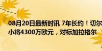 08月20日最新时讯 7年长约！切尔西再签射手，马竞20岁小将4300万欧元，对标加拉格尔