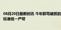 08月20日最新时讯 今年醉驾被抓的人少了很多 原因是 司法标准统一严苛