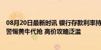 08月20日最新时讯 银行存款利率持续下行：大额存单紧俏 警惕黄牛代抢 高价攻略泛滥