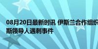 08月20日最新时讯 伊斯兰合作组织召开特别会议 聚焦哈马斯领导人遇刺事件