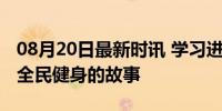 08月20日最新时讯 学习进行时丨习近平推动全民健身的故事