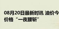 08月20日最新时讯 油价今夜大跌！92号汽油价格“一夜腰斩”