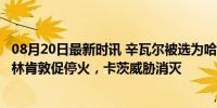 08月20日最新时讯 辛瓦尔被选为哈马斯领导人 美以回应 布林肯敦促停火，卡茨威胁消灭