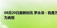 08月20日最新时讯 罗永浩：我是为了董宇辉们，挺身而出为真相