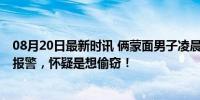 08月20日最新时讯 俩蒙面男子凌晨挨家挨户撬门 社区：已报警，怀疑是想偷窃！