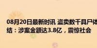 08月20日最新时讯 盗卖数千具尸体案&quot;尚未办结：涉案金额达3.8亿，震惊社会