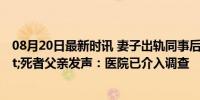 08月20日最新时讯 妻子出轨同事后遭嘲讽自缢&quot;死者父亲发声：医院已介入调查