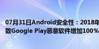 07月31日Android安全性：2018年，Click Fraud Apps导致Google Play恶意软件增加100％