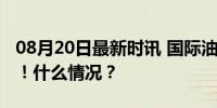 08月20日最新时讯 国际油价，涨！金价，涨！什么情况？