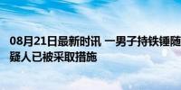 08月21日最新时讯 一男子持铁锤随意伤人 警方通报来了 嫌疑人已被采取措施