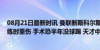 08月21日最新时讯 曼联新斯科尔斯销声匿迹之谜揭晓！加练时重伤 手术恐半年没球踢 天才中场复出推迟