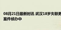 08月21日最新时讯 武汉18岁失联男生已找到尸体 嫌犯被捕案件侦办中