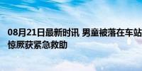 08月21日最新时讯 男童被落在车站 多方接力助其回家 高热惊厥获紧急救助