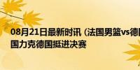 08月21日最新时讯 (法国男篮vs德国男篮)半决赛激战：法国力克德国挺进决赛