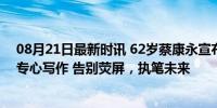 08月21日最新时讯 62岁蔡康永宣布退休，不再做主持人，专心写作 告别荧屏，执笔未来