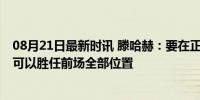 08月21日最新时讯 滕哈赫：要在正确时间做正确的事 桑乔可以胜任前场全部位置