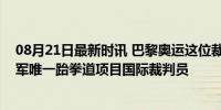 08月21日最新时讯 巴黎奥运这位裁判是中国军人！她是全军唯一跆拳道项目国际裁判员