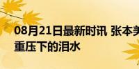 08月21日最新时讯 张本美和赛后哭了 责任重压下的泪水