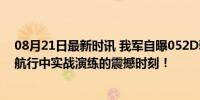 08月21日最新时讯 我军自曝052D驱逐舰抗冲击试验画面 航行中实战演练的震撼时刻！