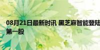 08月21日最新时讯 黑芝麻智能登陆港股 成智能汽车AI芯片第一股