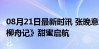 08月21日最新时讯 张晚意黄灿灿三搭新剧 《柳舟记》甜蜜启航