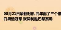 08月21日最新时讯 四年配了三个搭档终等到季博文 刘浩晋升奥运冠军 默契制胜巴黎赛场