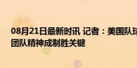 08月21日最新时讯 记者：美国队球员之间建立起了联系，团队精神成制胜关键