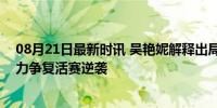 08月21日最新时讯 吴艳妮解释出局原因:实力没发挥出来，力争复活赛逆袭