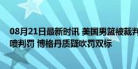 08月21日最新时讯 美国男篮被裁判保送？塞尔维亚主帅怒喷判罚 博格丹质疑吹罚双标