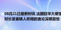 08月21日最新时讯 法国驻华大使馆微博发声明：对以色列财长发表骇人听闻的言论深感震惊 呼吁谴责极端言辞