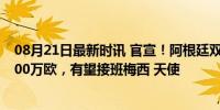 08月21日最新时讯 官宣！阿根廷双子星转会练级：总价4000万欧，有望接班梅西 天使