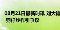 08月21日最新时讯 刘大锤称张子枫恢复单身 狗仔炒作引争议